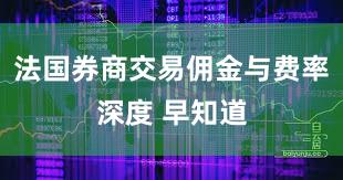 法国券商交易佣金与费率深度 早知道