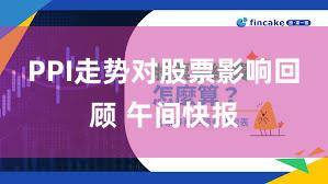 PPI走势对股票影响回顾 午间快报