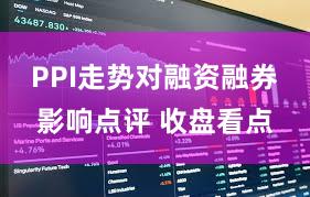 PPI走势对融资融券影响点评 收盘看点