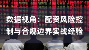 数据视角：配资风险控制与合规边界实战经验