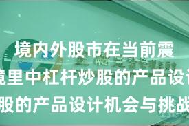 境内外股市在当前震荡市环境里中杠杆炒股的产品设计机会与挑战