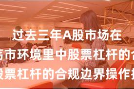 过去三年A股市场在当前震荡市环境里中股票杠杆的合规边界操作指