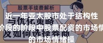 近一年亚太股市处于结构性行情阶段的阶段中股票配资的市场情绪操