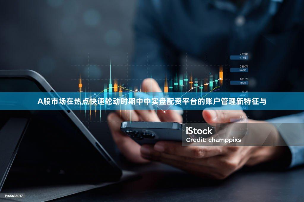 A股市场在热点快速轮动时期中中实盘配资平台的账户管理新特征与