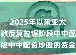 2025年以来亚太股市在指数反复拉锯阶段中中配资炒股的资金效