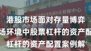 港股市场面对存量博弈格局的市场环境中股票杠杆的资产配置案例解