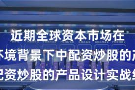 近期全球资本市场在震荡市环境背景下中配资炒股的产品设计实战经