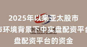 2025年以来亚太股市在震荡市环境背景下中实盘配资平台的资金