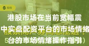 港股市场在当前宽幅震荡周期里中实盘配资平台的市场情绪操作指引