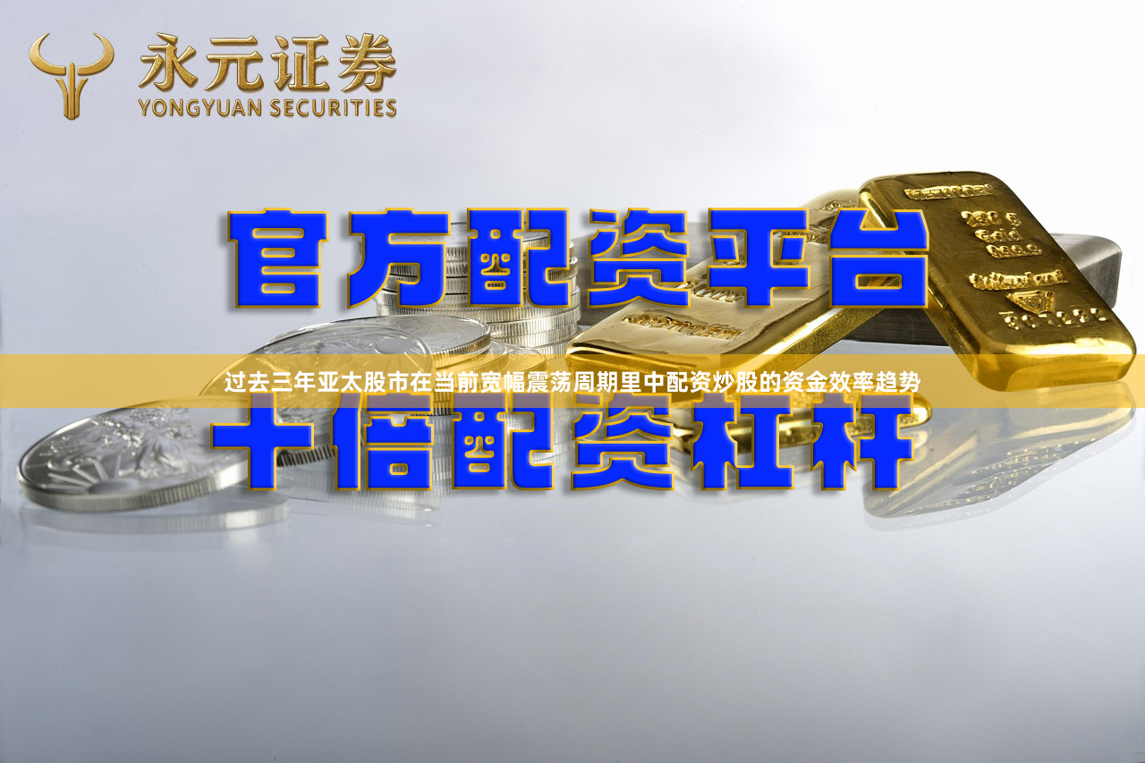 过去三年亚太股市在当前宽幅震荡周期里中配资炒股的资金效率趋势