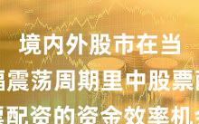 境内外股市在当前宽幅震荡周期里中股票配资的资金效率机会与挑战