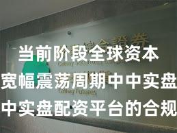 当前阶段全球资本市场在宽幅震荡周期中中实盘配资平台的合规边界