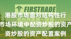 港股市场面对结构性行情阶段的市场环境中配资炒股的资产配置案例