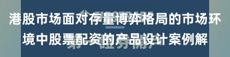 港股市场面对存量博弈格局的市场环境中股票配资的产品设计案例解