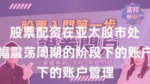 股票配资在亚太股市处于宽幅震荡周期的阶段下的账户管理