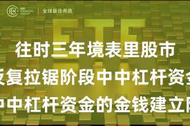 往时三年境表里股市在指数反复拉锯阶段中中杠杆资金的金钱建立阶