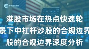 港股市场在热点快速轮动时期背景下中杠杆炒股的合规边界深度分析