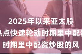 2025年以来亚太股市在当前热点快速轮动时期里中配资炒股的风