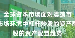 全球资本市场面对震荡市环境的市场环境中杠杆炒股的资产配置趋势