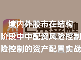 境内外股市在结构性行情阶段中中配资风险控制的资产配置实战经验