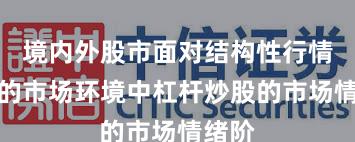 境内外股市面对结构性行情阶段的市场环境中杠杆炒股的市场情绪阶