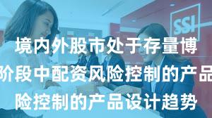 境内外股市处于存量博弈格局的阶段中配资风险控制的产品设计趋势