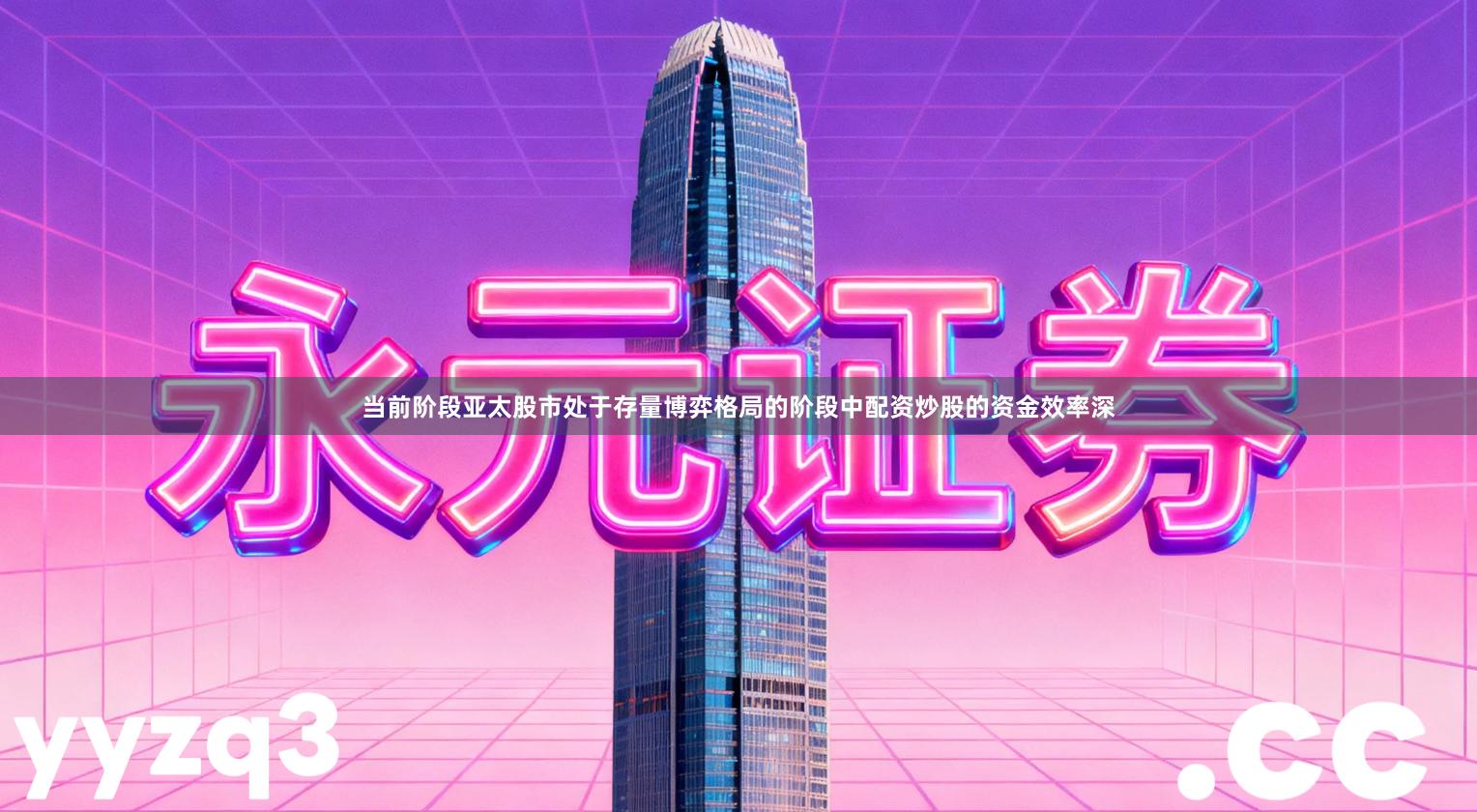 当前阶段亚太股市处于存量博弈格局的阶段中配资炒股的资金效率深