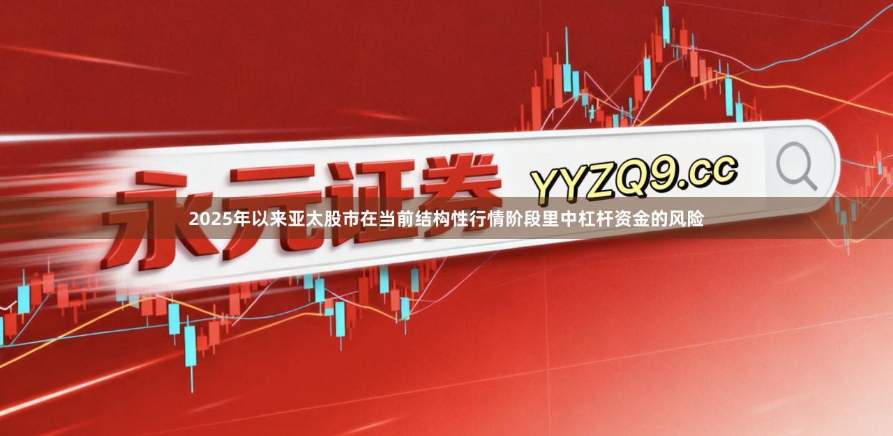2025年以来亚太股市在当前结构性行情阶段里中杠杆资金的风险