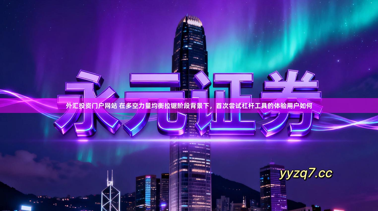 外汇投资门户网站 在多空力量均衡拉锯阶段背景下，首次尝试杠杆工具的体验用户如何