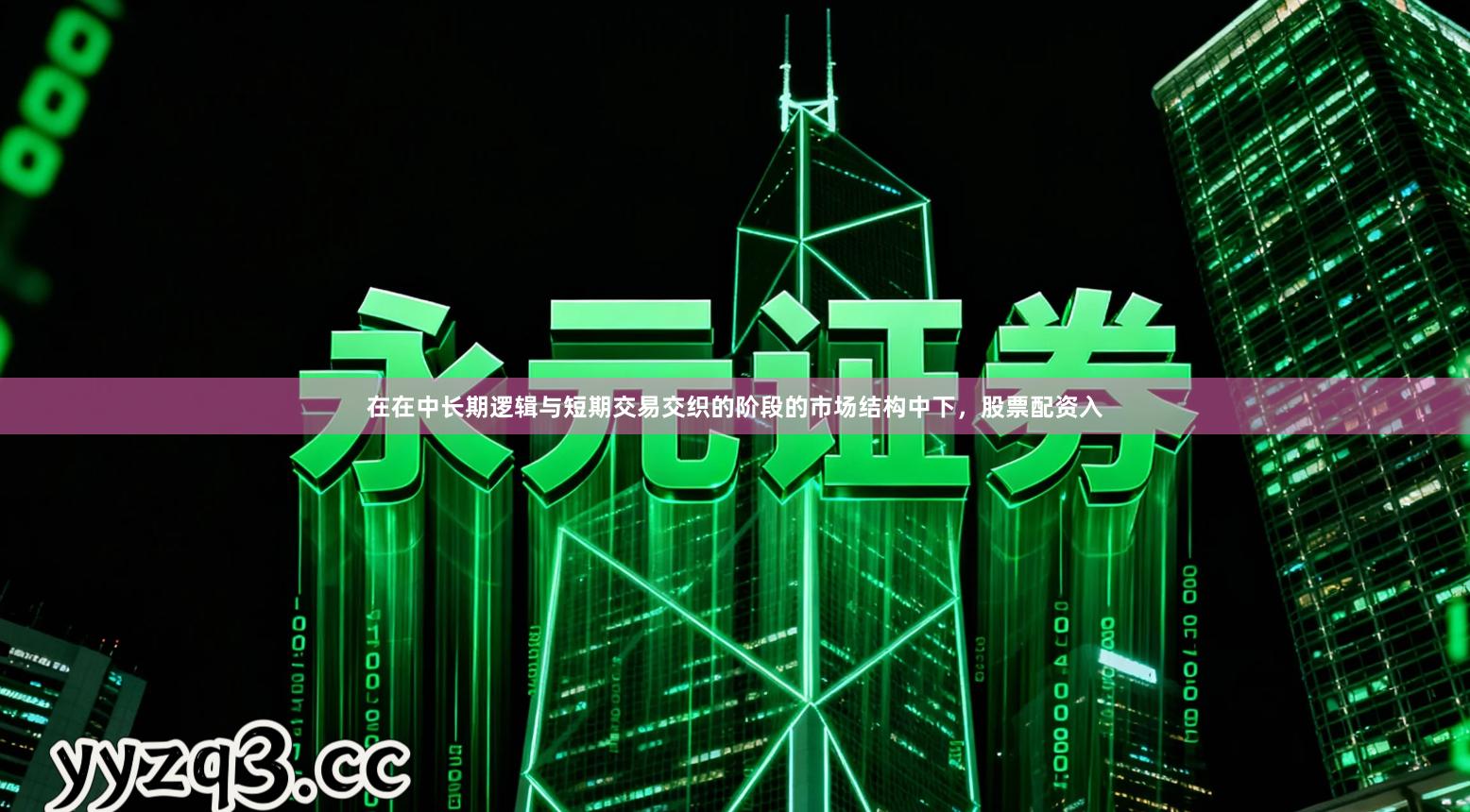 在在中长期逻辑与短期交易交织的阶段的市场结构中下，股票配资入