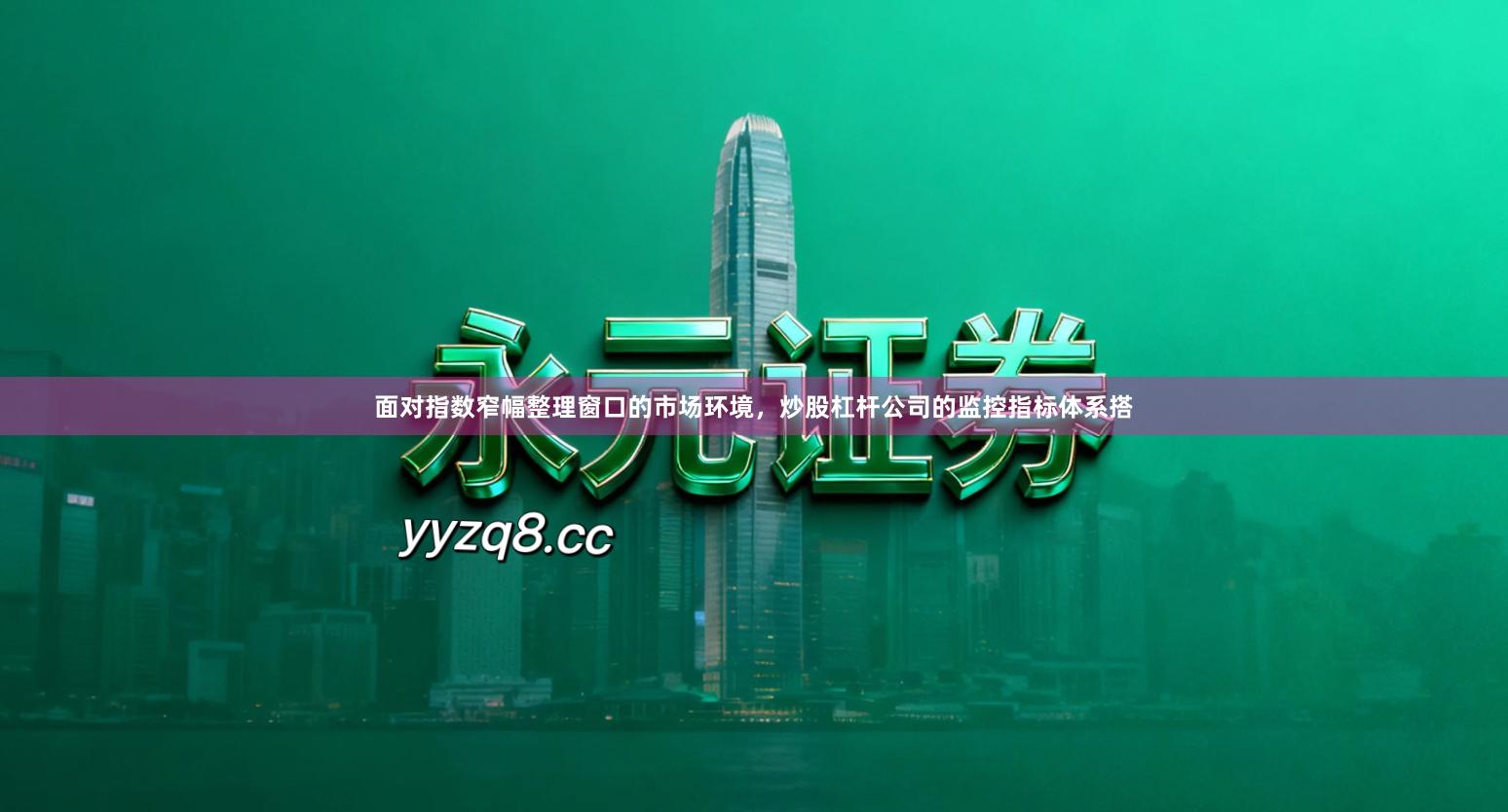 面对指数窄幅整理窗口的市场环境，炒股杠杆公司的监控指标体系搭