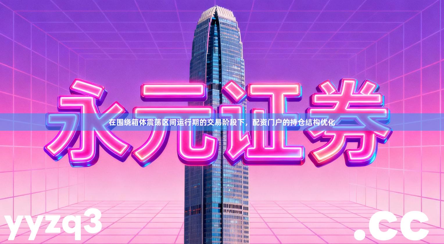 在围绕箱体震荡区间运行期的交易阶段下，配资门户的持仓结构优化