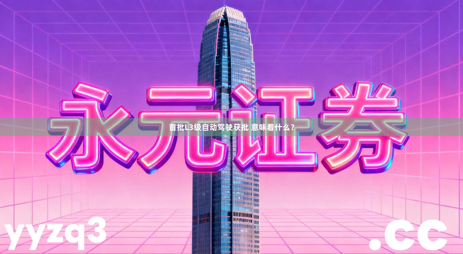 首批L3级自动驾驶获批 意味着什么？